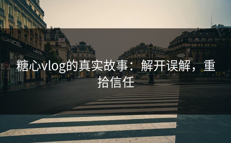 糖心vlog的真实故事：解开误解，重拾信任