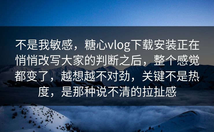 不是我敏感，糖心vlog下载安装正在悄悄改写大家的判断之后，整个感觉都变了，越想越不对劲，关键不是热度，是那种说不清的拉扯感