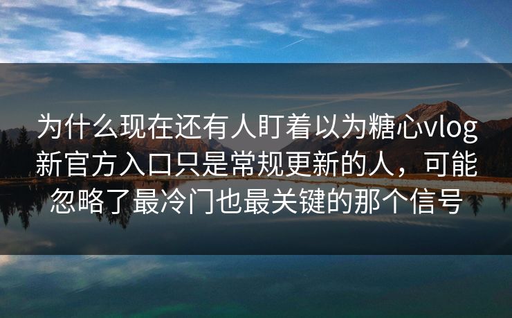 为什么现在还有人盯着以为糖心vlog新官方入口只是常规更新的人，可能忽略了最冷门也最关键的那个信号