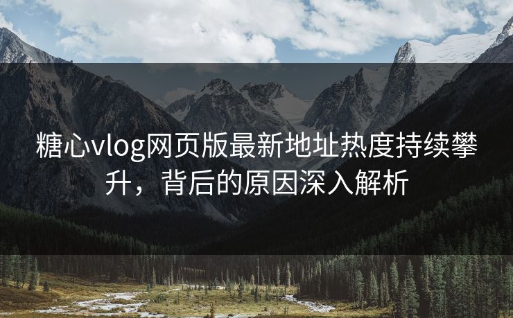 糖心vlog网页版最新地址热度持续攀升，背后的原因深入解析