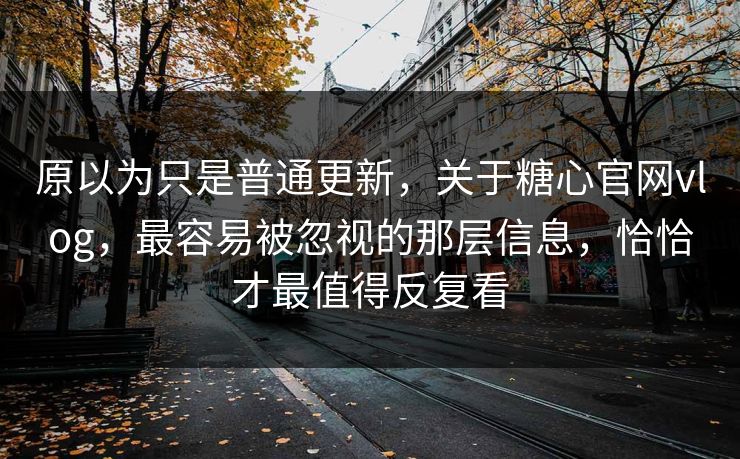 原以为只是普通更新，关于糖心官网vlog，最容易被忽视的那层信息，恰恰才最值得反复看