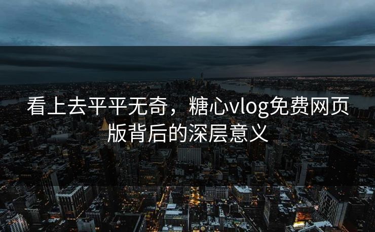 看上去平平无奇，糖心vlog免费网页版背后的深层意义