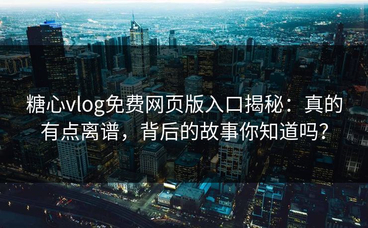 糖心vlog免费网页版入口揭秘：真的有点离谱，背后的故事你知道吗？