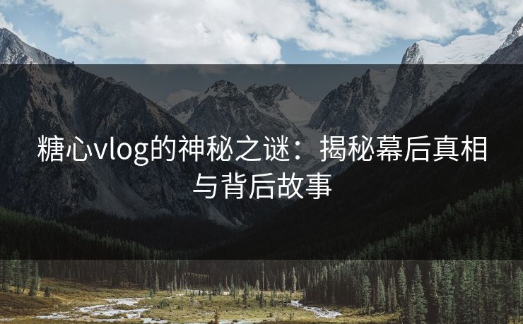 糖心vlog的神秘之谜：揭秘幕后真相与背后故事