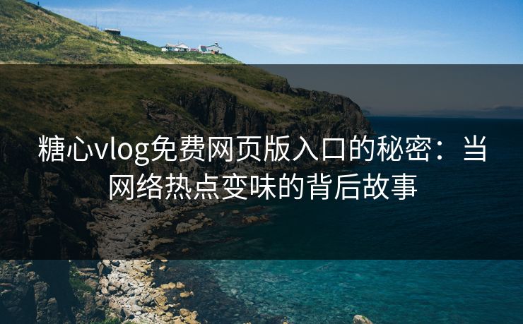 糖心vlog免费网页版入口的秘密：当网络热点变味的背后故事