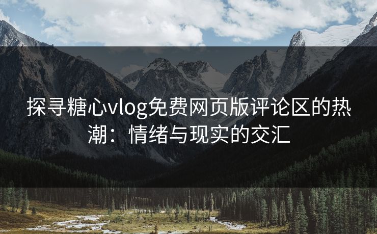 探寻糖心vlog免费网页版评论区的热潮：情绪与现实的交汇