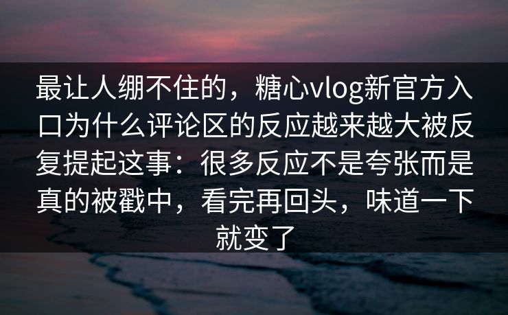 最让人绷不住的，糖心vlog新官方入口为什么评论区的反应越来越大被反复提起这事：很多反应不是夸张而是真的被戳中，看完再回头，味道一下就变了