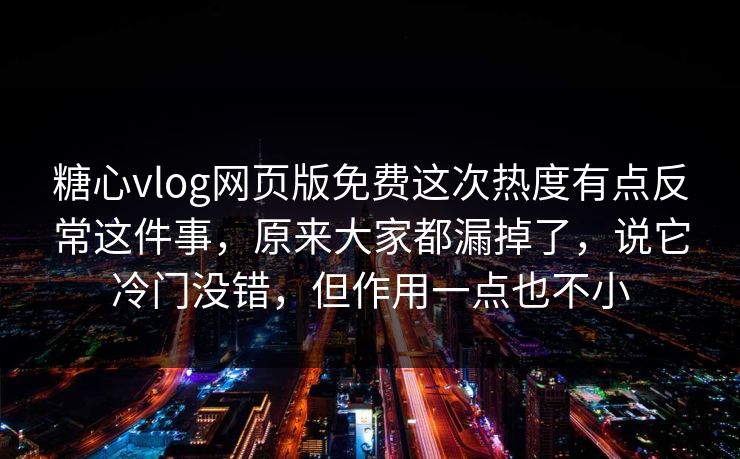 糖心vlog网页版免费这次热度有点反常这件事，原来大家都漏掉了，说它冷门没错，但作用一点也不小