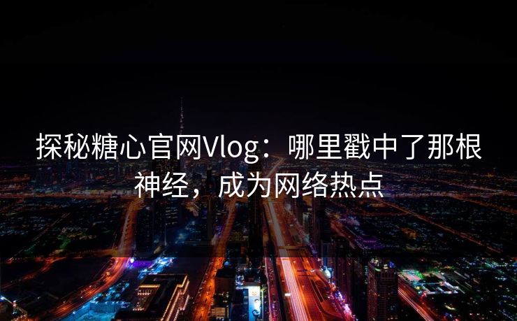 探秘糖心官网Vlog：哪里戳中了那根神经，成为网络热点