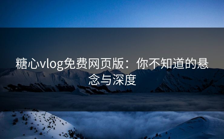 糖心vlog免费网页版：你不知道的悬念与深度