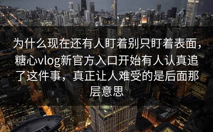 为什么现在还有人盯着别只盯着表面，糖心vlog新官方入口开始有人认真追了这件事，真正让人难受的是后面那层意思