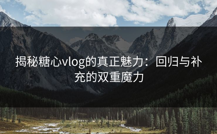 揭秘糖心vlog的真正魅力：回归与补充的双重魔力
