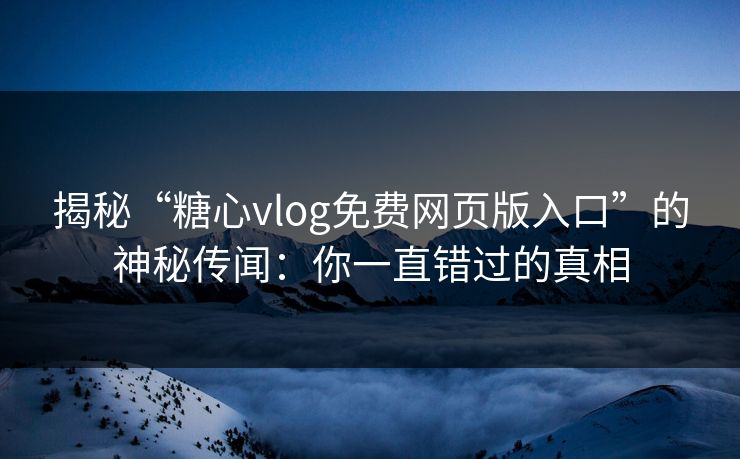 揭秘“糖心vlog免费网页版入口”的神秘传闻：你一直错过的真相