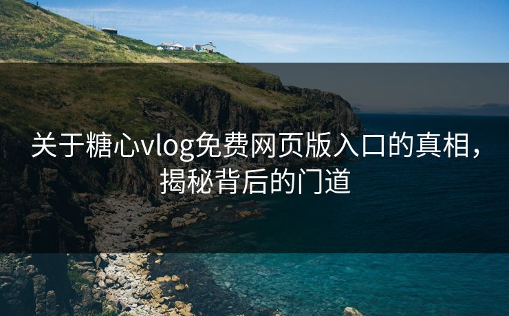 关于糖心vlog免费网页版入口的真相，揭秘背后的门道