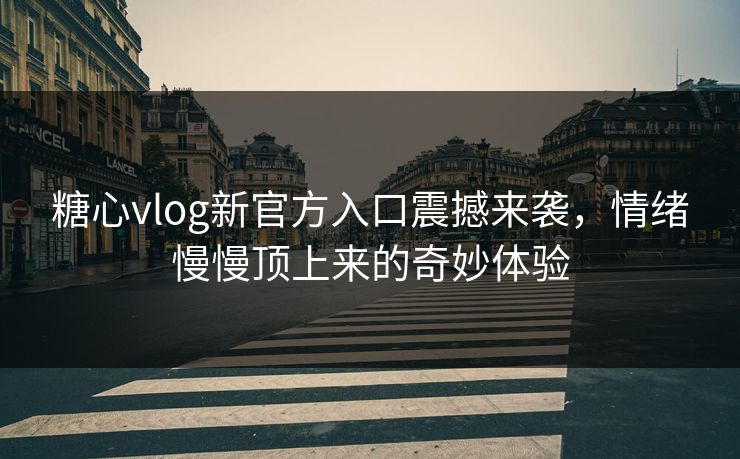 糖心vlog新官方入口震撼来袭，情绪慢慢顶上来的奇妙体验