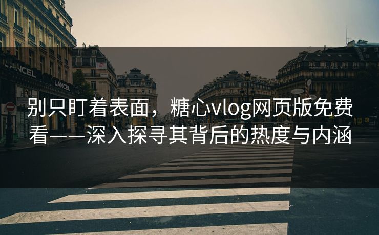 别只盯着表面，糖心vlog网页版免费看——深入探寻其背后的热度与内涵