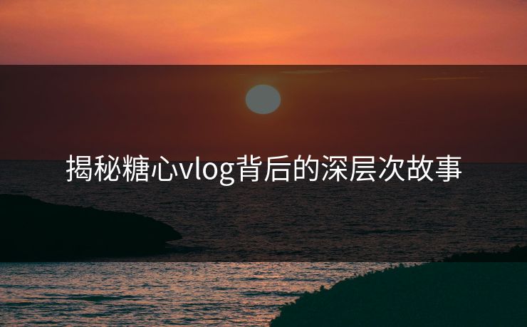 揭秘糖心vlog背后的深层次故事