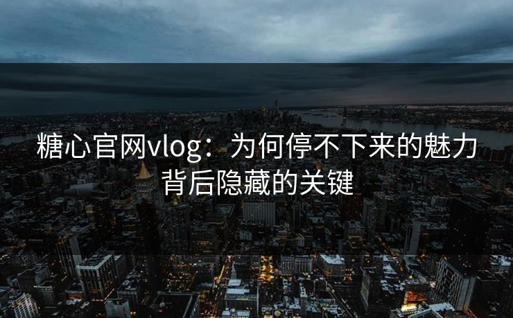 糖心官网vlog：为何停不下来的魅力背后隐藏的关键