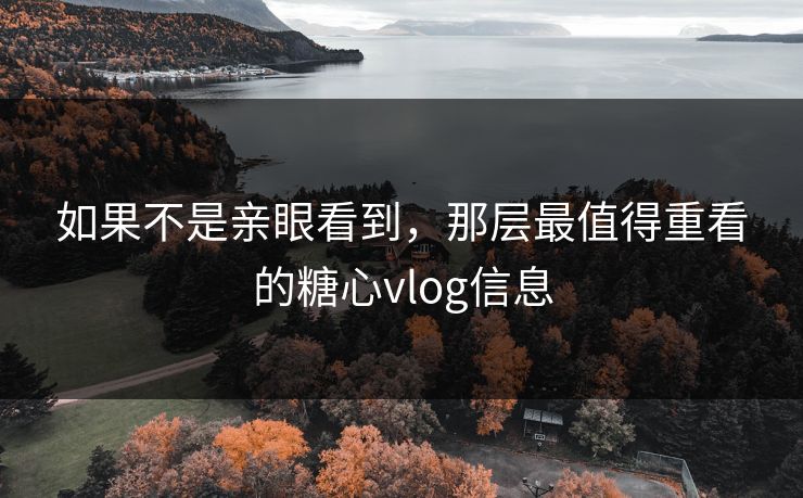 如果不是亲眼看到，那层最值得重看的糖心vlog信息