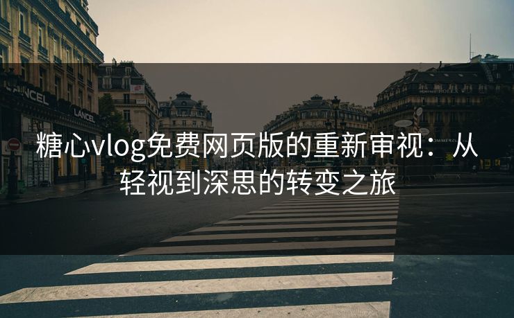 糖心vlog免费网页版的重新审视：从轻视到深思的转变之旅