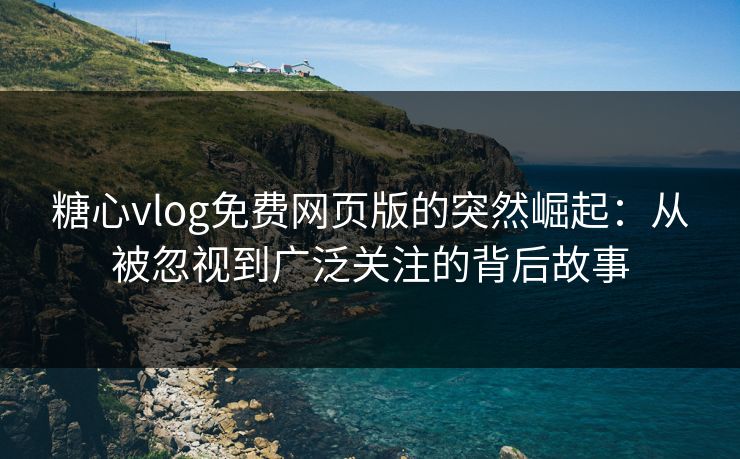 糖心vlog免费网页版的突然崛起：从被忽视到广泛关注的背后故事