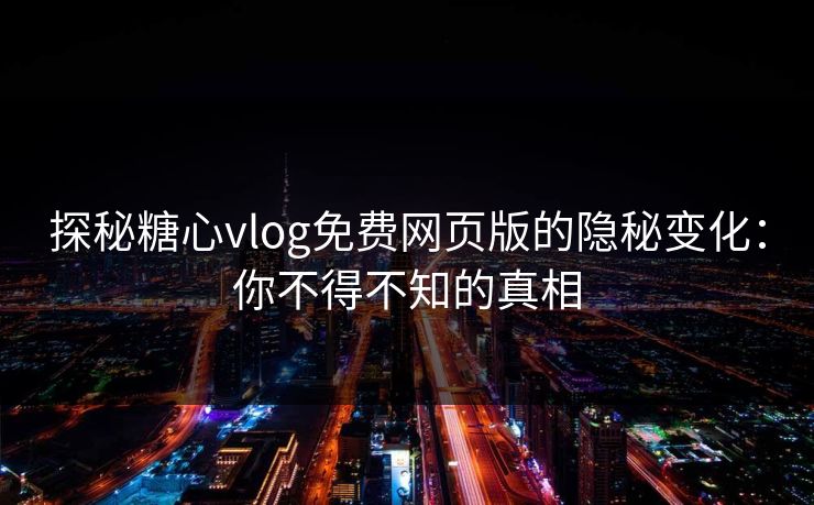 探秘糖心vlog免费网页版的隐秘变化：你不得不知的真相