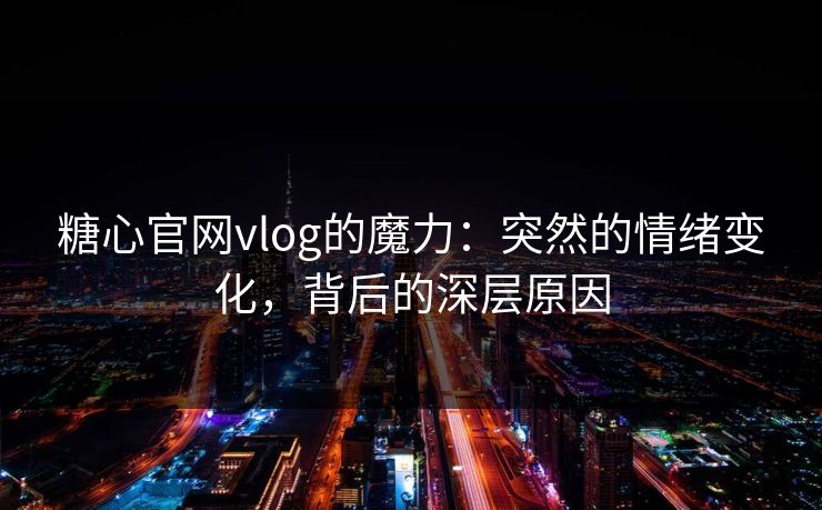 糖心官网vlog的魔力：突然的情绪变化，背后的深层原因