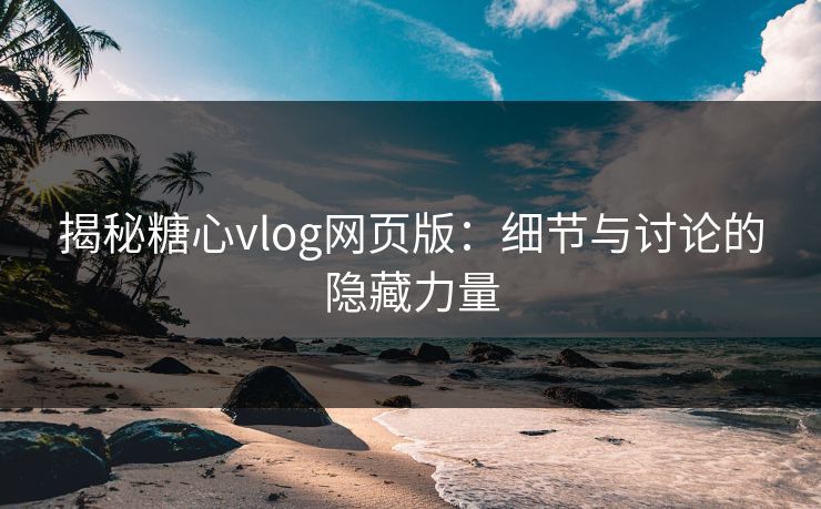 揭秘糖心vlog网页版：细节与讨论的隐藏力量