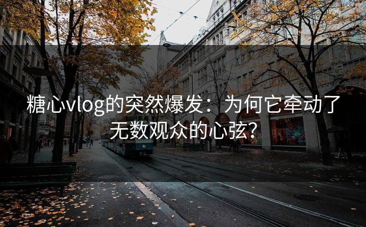 糖心vlog的突然爆发：为何它牵动了无数观众的心弦？