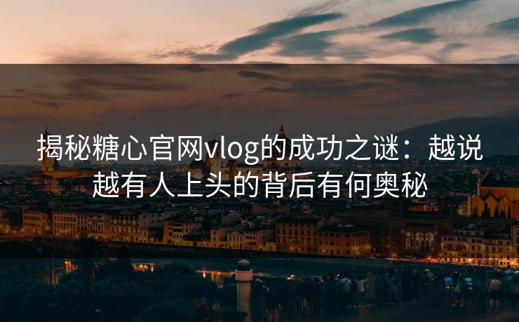 揭秘糖心官网vlog的成功之谜：越说越有人上头的背后有何奥秘