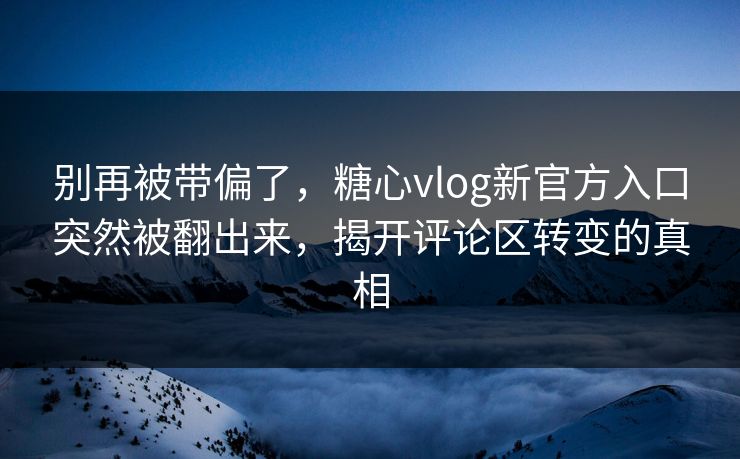 别再被带偏了，糖心vlog新官方入口突然被翻出来，揭开评论区转变的真相