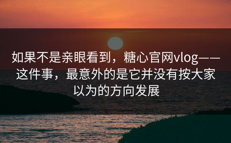 如果不是亲眼看到，糖心官网vlog——这件事，最意外的是它并没有按大家以为的方向发展