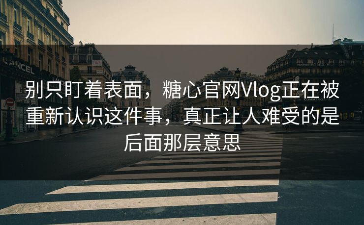 别只盯着表面，糖心官网Vlog正在被重新认识这件事，真正让人难受的是后面那层意思