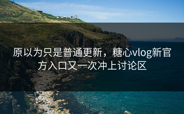 原以为只是普通更新，糖心vlog新官方入口又一次冲上讨论区