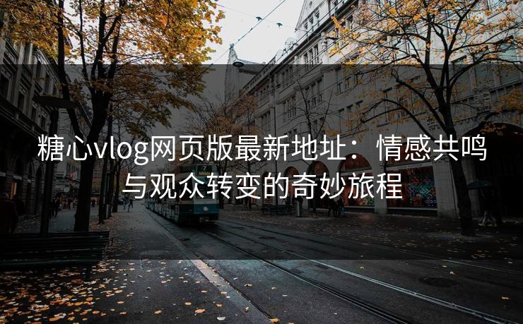 糖心vlog网页版最新地址：情感共鸣与观众转变的奇妙旅程