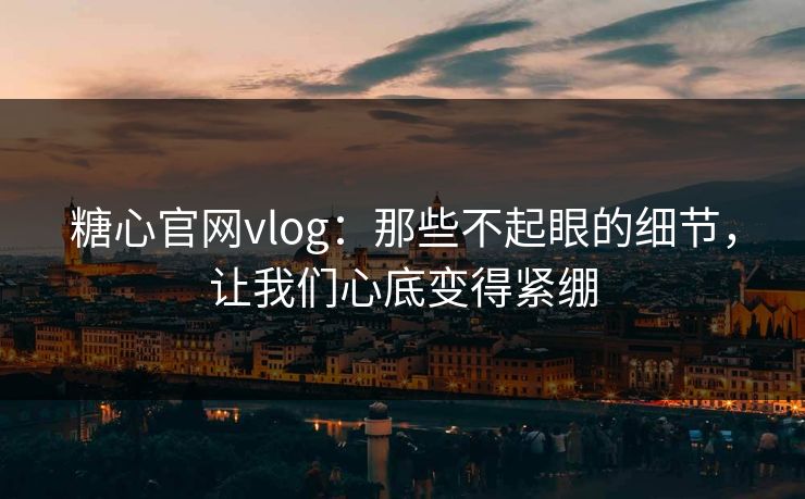 糖心官网vlog：那些不起眼的细节，让我们心底变得紧绷