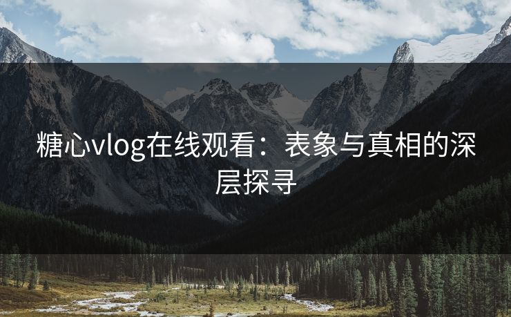 糖心vlog在线观看：表象与真相的深层探寻