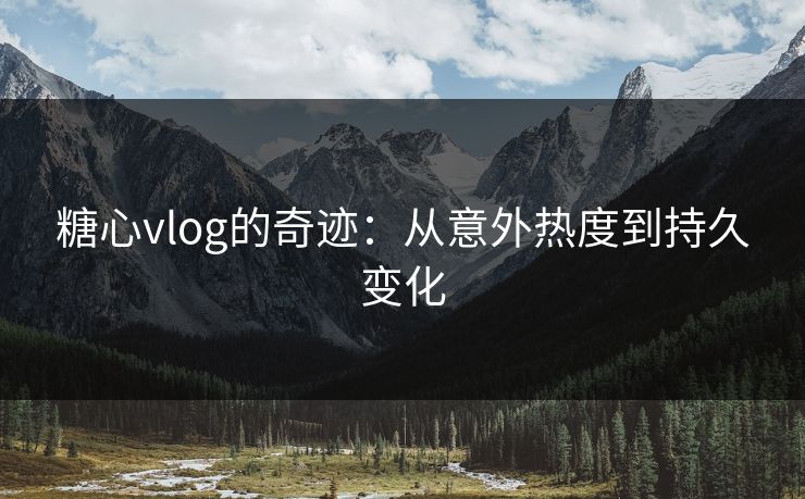 糖心vlog的奇迹：从意外热度到持久变化