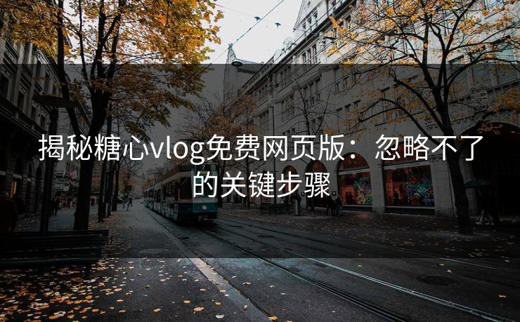 揭秘糖心vlog免费网页版：忽略不了的关键步骤