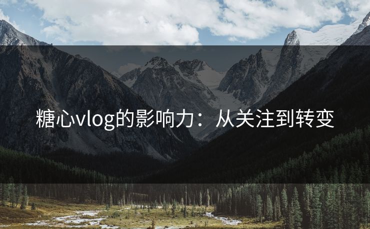 糖心vlog的影响力：从关注到转变