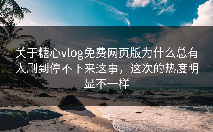关于糖心vlog免费网页版为什么总有人刷到停不下来这事，这次的热度明显不一样
