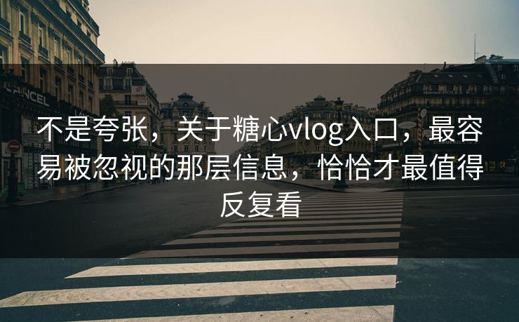 不是夸张，关于糖心vlog入口，最容易被忽视的那层信息，恰恰才最值得反复看