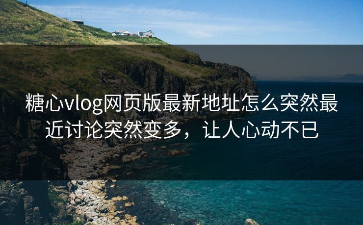 糖心vlog网页版最新地址怎么突然最近讨论突然变多,让人心动不已 糖心vlog网页版最新地址怎么突然最近讨论突然变多,让人心动不已