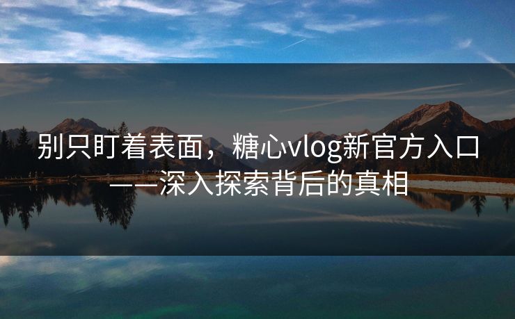别只盯着表面，糖心vlog新官方入口——深入探索背后的真相