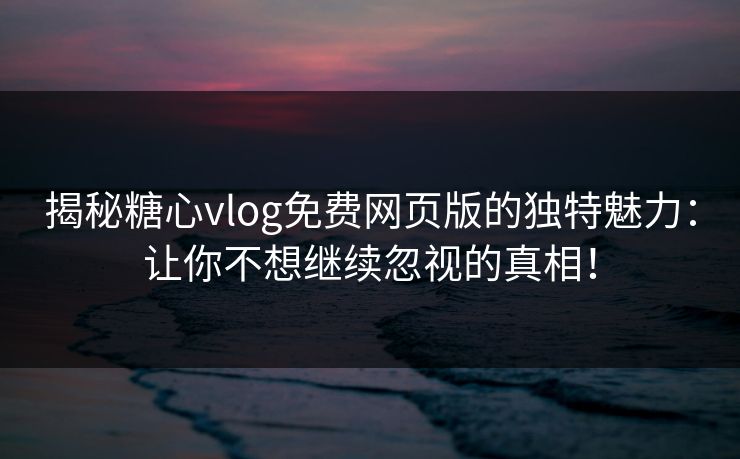 揭秘糖心vlog免费网页版的独特魅力：让你不想继续忽视的真相！