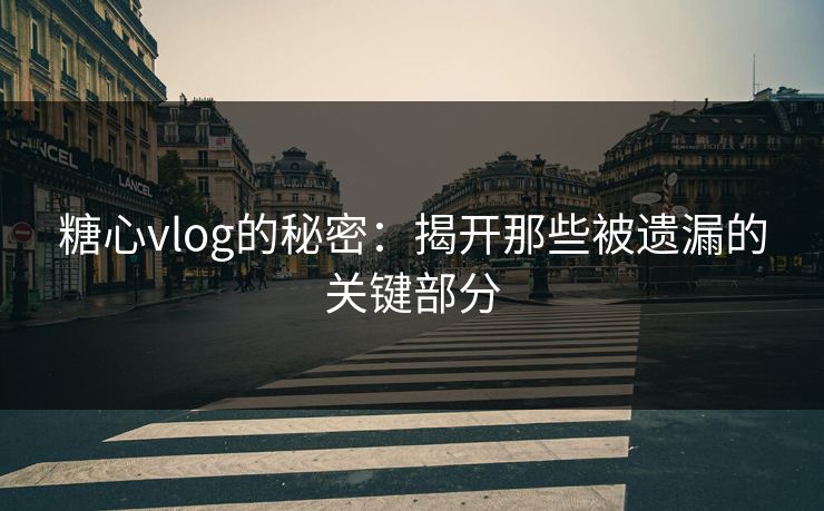 糖心vlog的秘密:揭开那些被遗漏的关键部分 糖心vlog的秘密:揭开那些被遗漏的关键部分