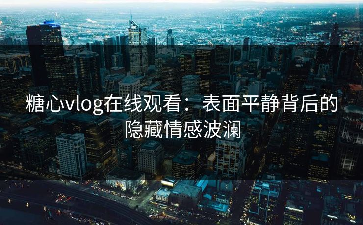糖心vlog在线观看：表面平静背后的隐藏情感波澜