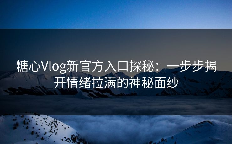 糖心Vlog新官方入口探秘：一步步揭开情绪拉满的神秘面纱