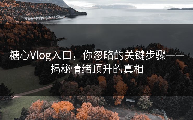 糖心Vlog入口,你忽略的关键步骤——揭秘情绪顶升的真相 糖心Vlog入口,你忽略的关键步骤——揭秘情绪顶升的真相