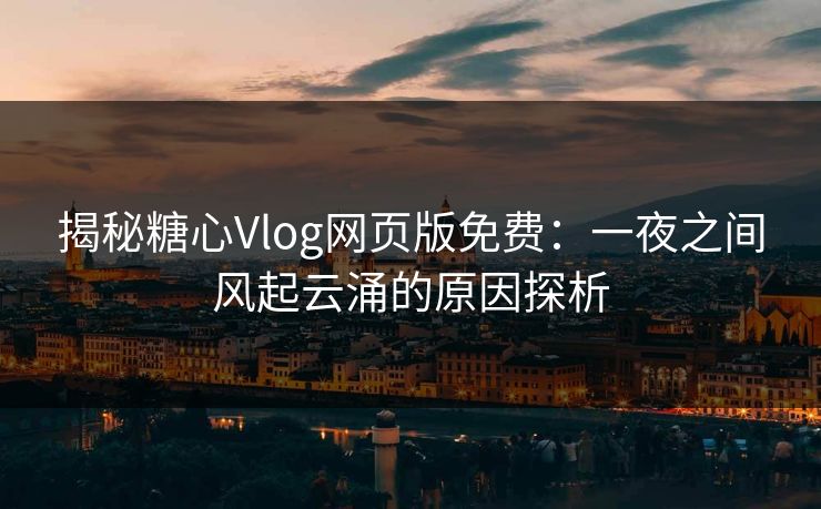 揭秘糖心Vlog网页版免费:一夜之间风起云涌的原因探析 揭秘糖心Vlog网页版免费:一夜之间风起云涌的原因探析